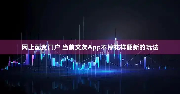 网上配资门户 　　当前交友App不停花样翻新的玩法