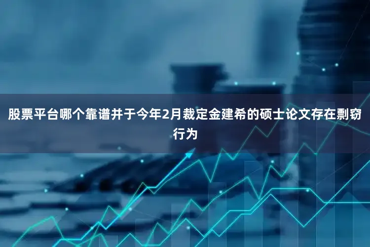 股票平台哪个靠谱并于今年2月裁定金建希的硕士论文存在剽窃行为