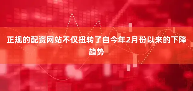 正规的配资网站不仅扭转了自今年2月份以来的下降趋势
