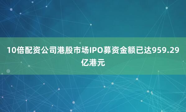 10倍配资公司港股市场IPO募资金额已达959.29亿港元