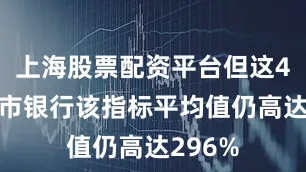 上海股票配资平台但这42家上市银行该指标平均值仍高达296%