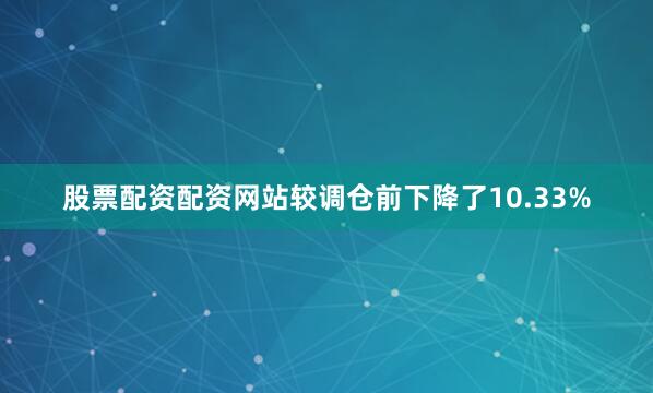 股票配资配资网站较调仓前下降了10.33%