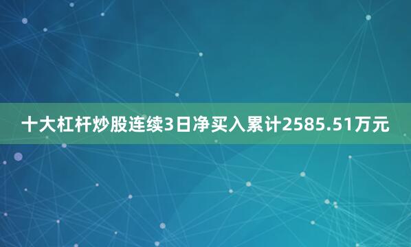 十大杠杆炒股连续3日净买入累计2585.51万元