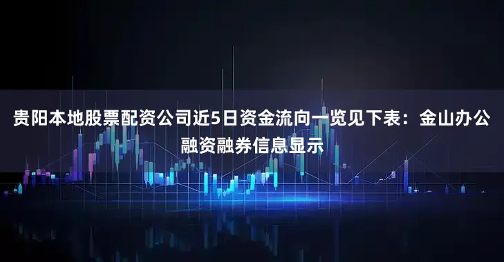 贵阳本地股票配资公司近5日资金流向一览见下表：金山办公融资融券信息显示
