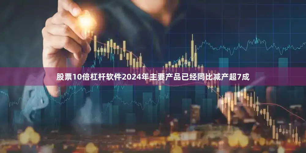 股票10倍杠杆软件2024年主要产品已经同比减产超7成