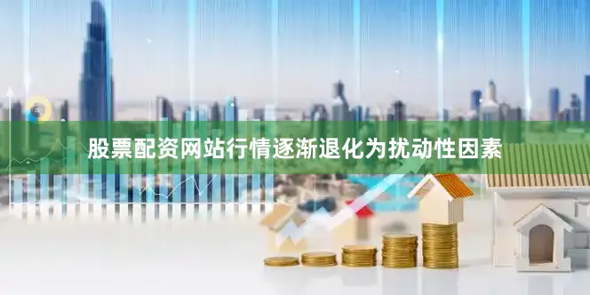 股票配资网站行情逐渐退化为扰动性因素