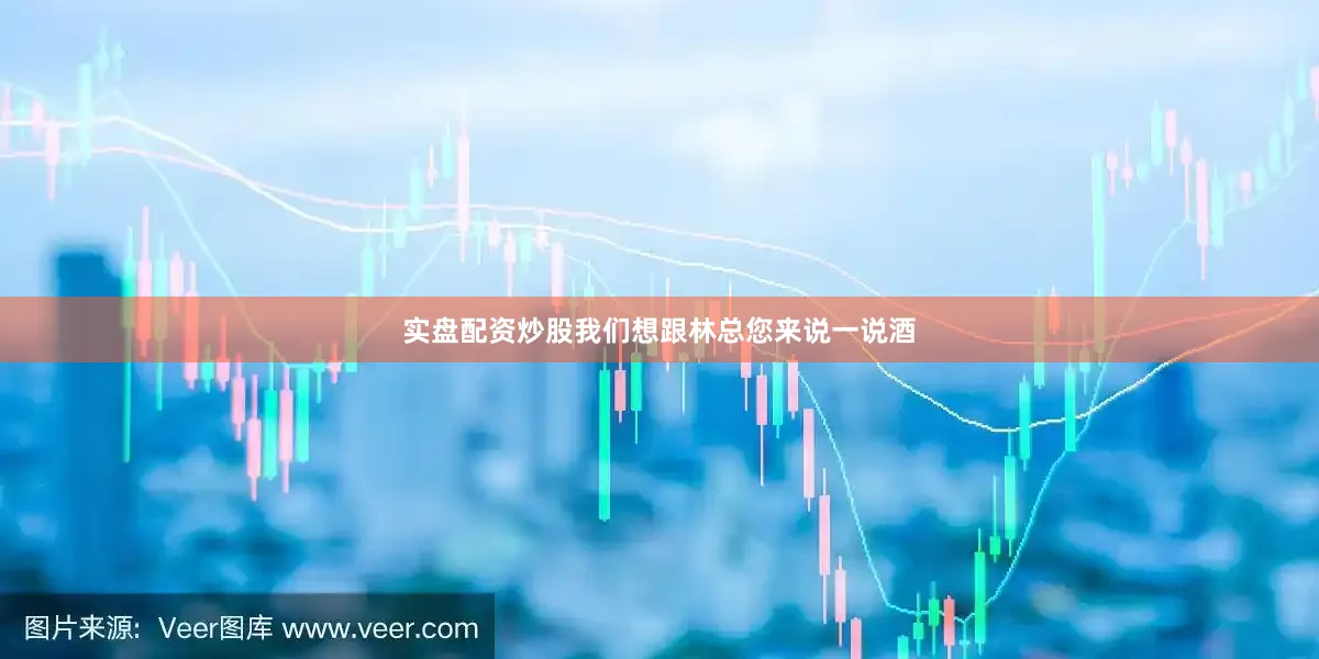 实盘配资炒股我们想跟林总您来说一说酒