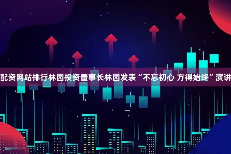 配资网站排行林园投资董事长林园发表“不忘初心 方得始终”演讲