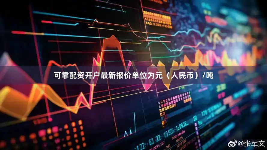 可靠配资开户最新报价单位为元（人民币）/吨