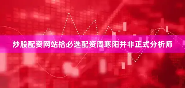 炒股配资网站拾必选配资周寒阳并非正式分析师