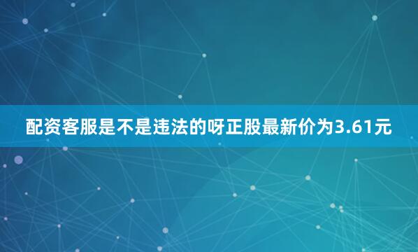配资客服是不是违法的呀正股最新价为3.61元