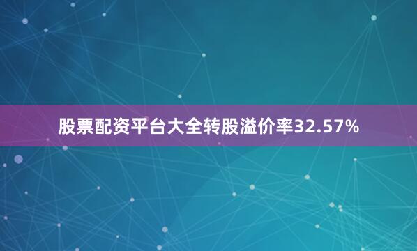 股票配资平台大全转股溢价率32.57%