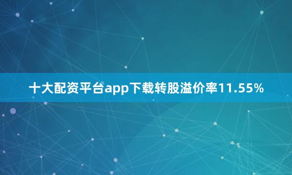 十大配资平台app下载转股溢价率11.55%