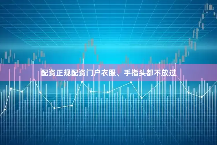 配资正规配资门户衣服、手指头都不放过