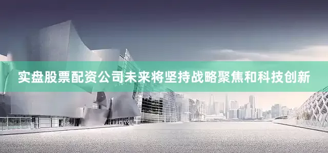 实盘股票配资公司未来将坚持战略聚焦和科技创新