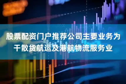 股票配资门户推荐公司主要业务为干散货航运及港航物流服务业
