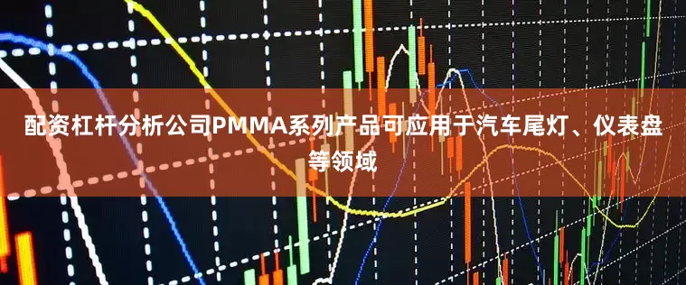 配资杠杆分析公司PMMA系列产品可应用于汽车尾灯、仪表盘等领域
