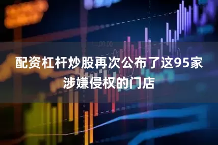 配资杠杆炒股再次公布了这95家涉嫌侵权的门店