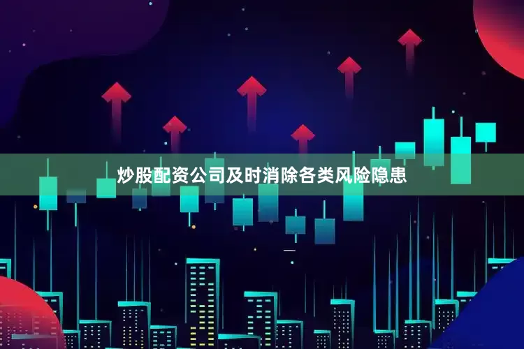 炒股配资公司及时消除各类风险隐患