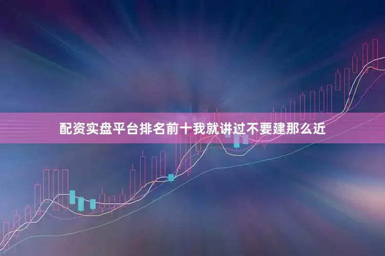 配资实盘平台排名前十我就讲过不要建那么近