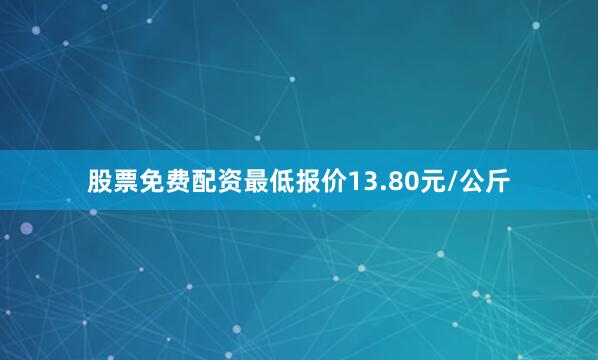 股票免费配资最低报价13.80元/公斤