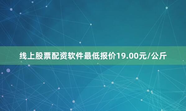线上股票配资软件最低报价19.00元/公斤