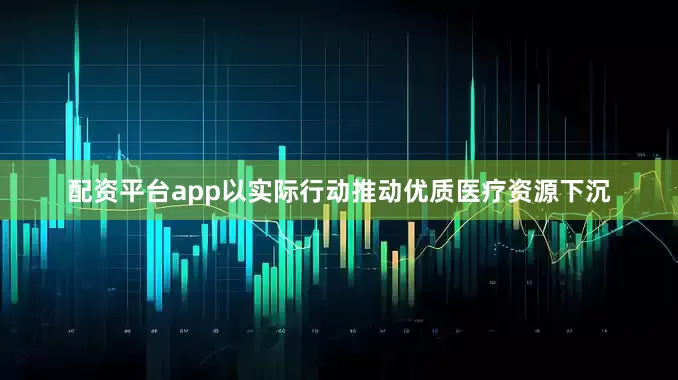 配资平台app以实际行动推动优质医疗资源下沉