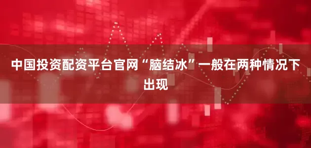 中国投资配资平台官网“脑结冰”一般在两种情况下出现