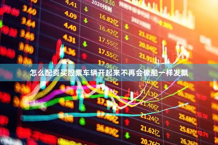 怎么配资买股票车辆开起来不再会像船一样发飘