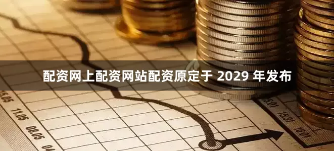 配资网上配资网站配资原定于 2029 年发布