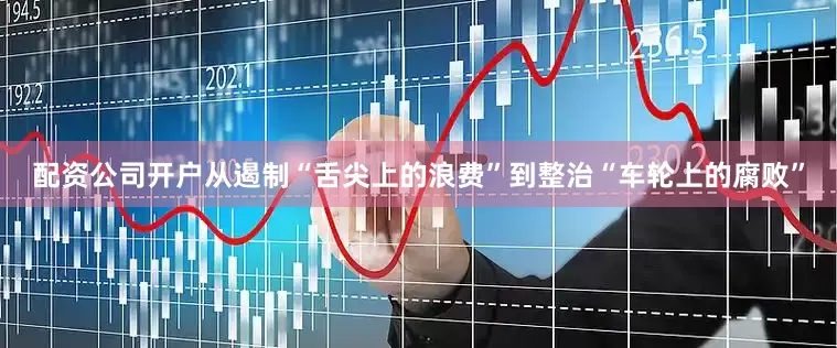 配资公司开户从遏制“舌尖上的浪费”到整治“车轮上的腐败”
