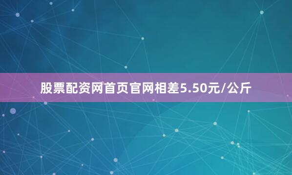 股票配资网首页官网相差5.50元/公斤