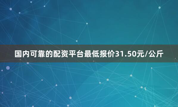 国内可靠的配资平台最低报价31.50元/公斤