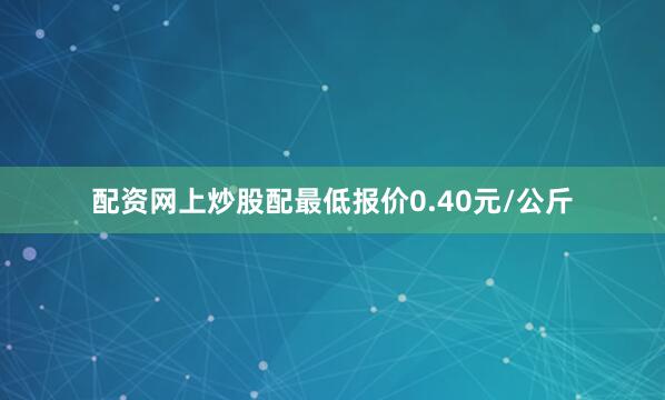 配资网上炒股配最低报价0.40元/公斤