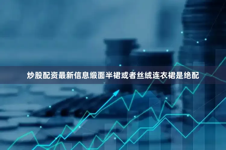 炒股配资最新信息缎面半裙或者丝绒连衣裙是绝配