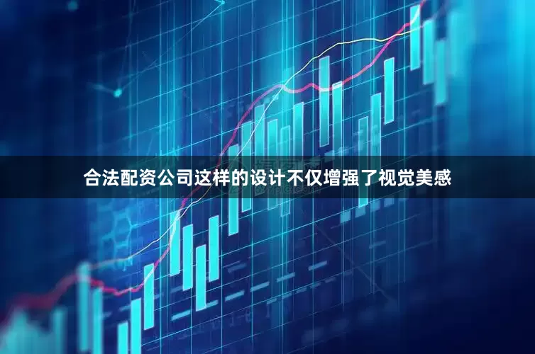 合法配资公司这样的设计不仅增强了视觉美感