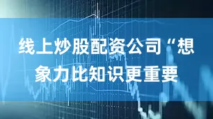 线上炒股配资公司“想象力比知识更重要