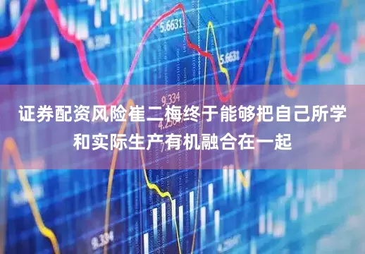 证券配资风险崔二梅终于能够把自己所学和实际生产有机融合在一起