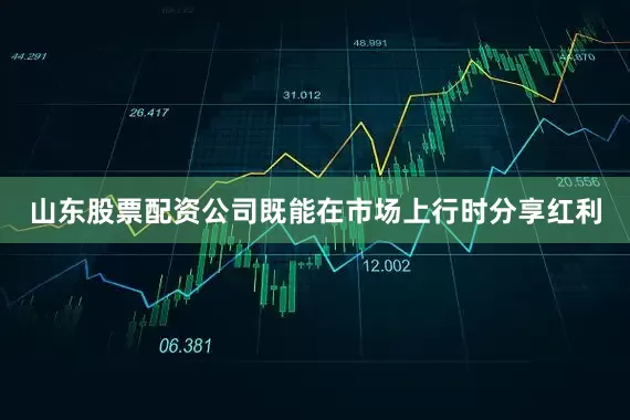 山东股票配资公司既能在市场上行时分享红利
