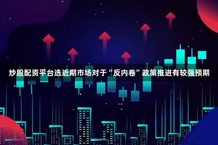 炒股配资平台选近期市场对于“反内卷”政策推进有较强预期