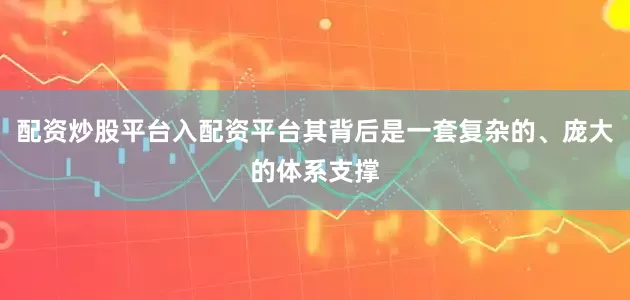 配资炒股平台入配资平台其背后是一套复杂的、庞大的体系支撑