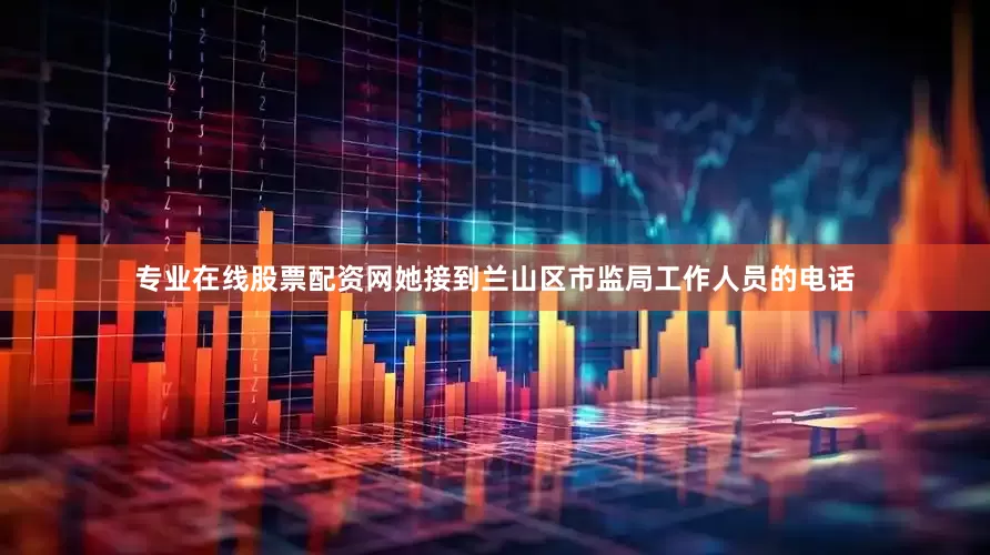 专业在线股票配资网她接到兰山区市监局工作人员的电话