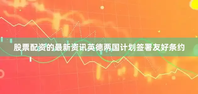 股票配资的最新资讯英德两国计划签署友好条约