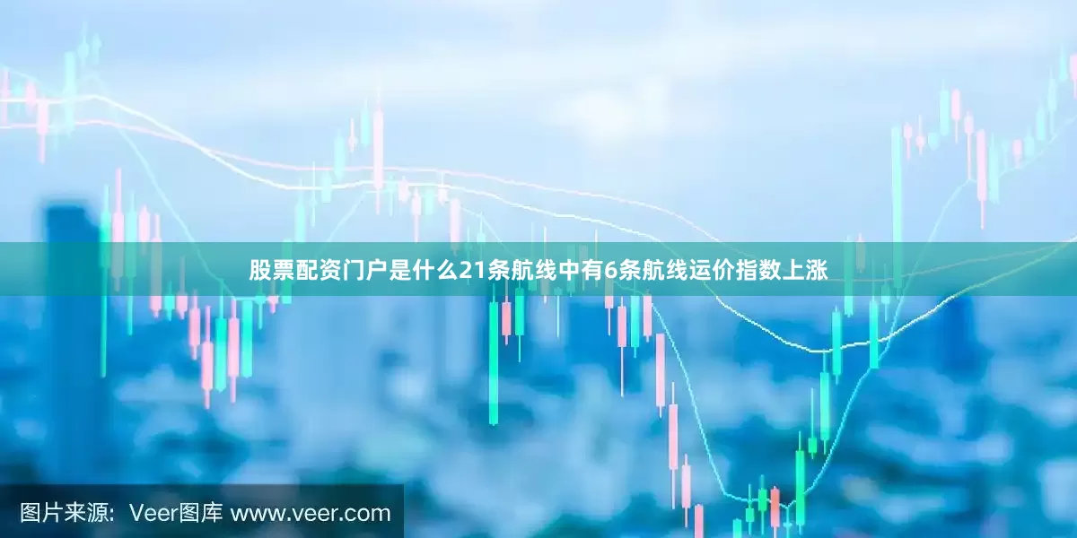 股票配资门户是什么21条航线中有6条航线运价指数上涨