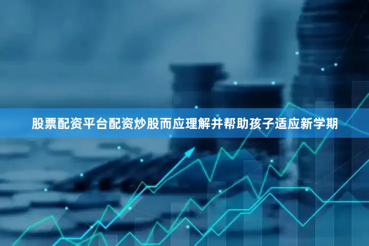 股票配资平台配资炒股而应理解并帮助孩子适应新学期