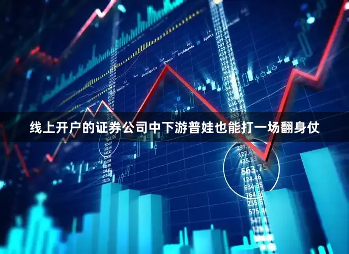 线上开户的证券公司中下游普娃也能打一场翻身仗