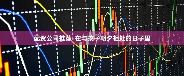 配资公司推荐  在与孩子朝夕相处的日子里