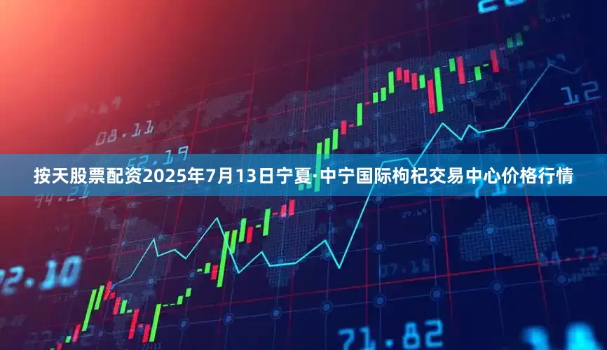 按天股票配资2025年7月13日宁夏·中宁国际枸杞交易中心价格行情