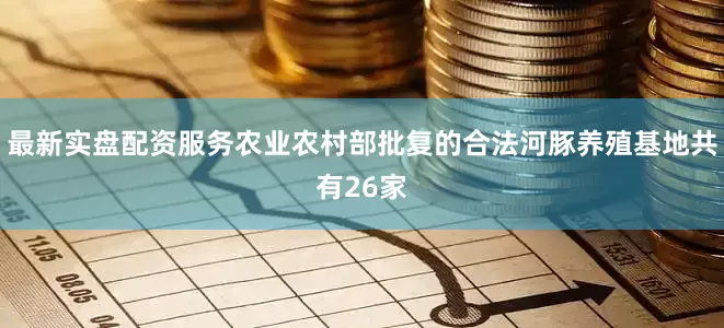 最新实盘配资服务农业农村部批复的合法河豚养殖基地共有26家