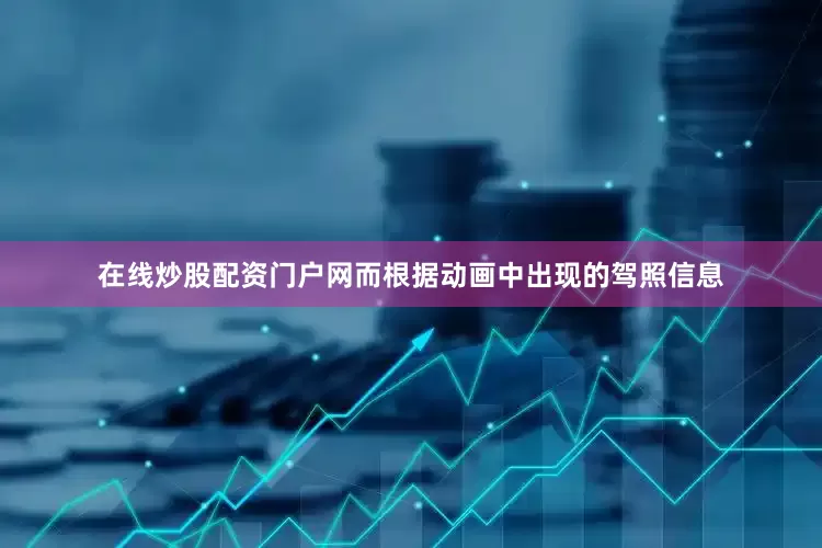 在线炒股配资门户网而根据动画中出现的驾照信息